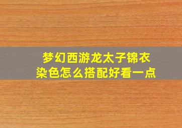 梦幻西游龙太子锦衣染色怎么搭配好看一点