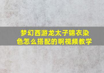 梦幻西游龙太子锦衣染色怎么搭配的啊视频教学