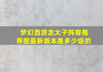 梦幻西游龙太子阵容推荐图最新版本是多少级的