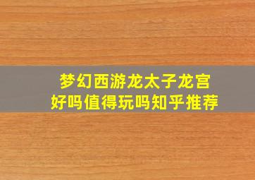 梦幻西游龙太子龙宫好吗值得玩吗知乎推荐