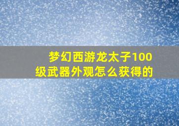 梦幻西游龙太子100级武器外观怎么获得的