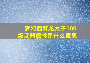 梦幻西游龙太子100级武器属性是什么意思