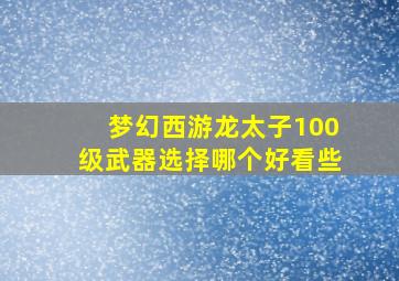 梦幻西游龙太子100级武器选择哪个好看些