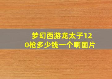梦幻西游龙太子120枪多少钱一个啊图片