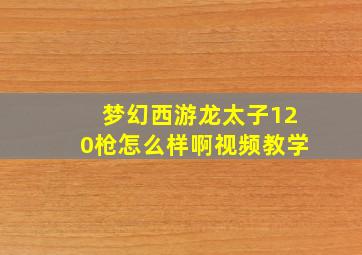 梦幻西游龙太子120枪怎么样啊视频教学