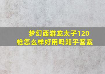 梦幻西游龙太子120枪怎么样好用吗知乎答案