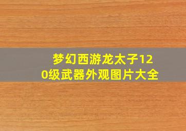 梦幻西游龙太子120级武器外观图片大全