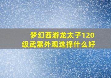 梦幻西游龙太子120级武器外观选择什么好