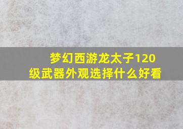 梦幻西游龙太子120级武器外观选择什么好看