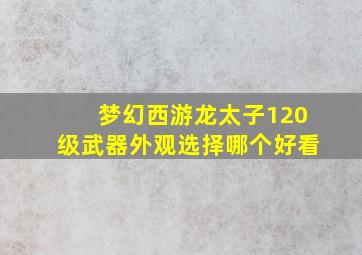 梦幻西游龙太子120级武器外观选择哪个好看