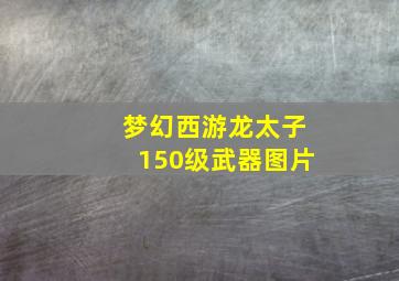 梦幻西游龙太子150级武器图片