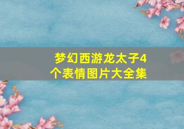 梦幻西游龙太子4个表情图片大全集