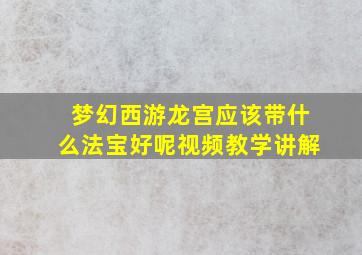 梦幻西游龙宫应该带什么法宝好呢视频教学讲解