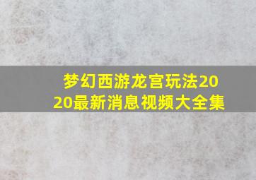 梦幻西游龙宫玩法2020最新消息视频大全集