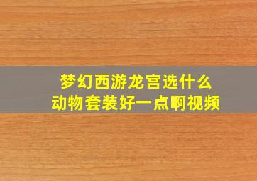 梦幻西游龙宫选什么动物套装好一点啊视频