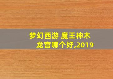 梦幻西游 魔王神木龙宫哪个好,2019