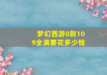 梦幻西游0到109全满要花多少钱