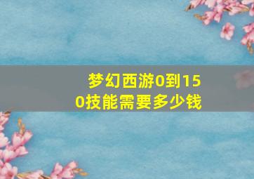 梦幻西游0到150技能需要多少钱