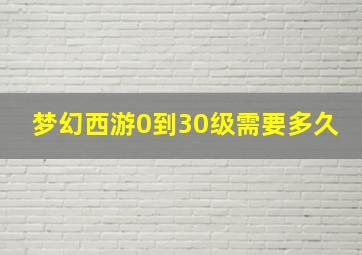 梦幻西游0到30级需要多久