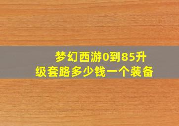 梦幻西游0到85升级套路多少钱一个装备