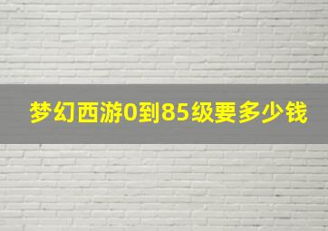 梦幻西游0到85级要多少钱