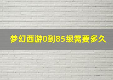 梦幻西游0到85级需要多久