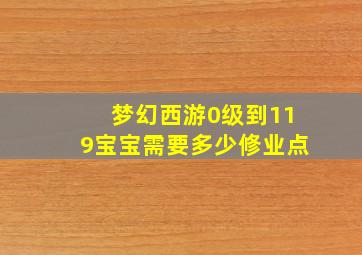 梦幻西游0级到119宝宝需要多少修业点