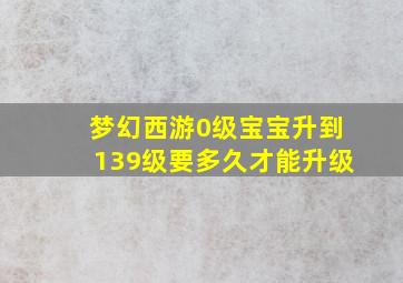 梦幻西游0级宝宝升到139级要多久才能升级