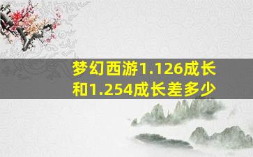 梦幻西游1.126成长和1.254成长差多少