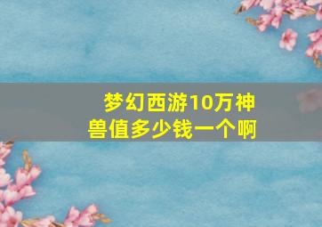 梦幻西游10万神兽值多少钱一个啊