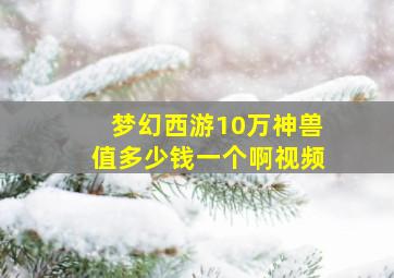 梦幻西游10万神兽值多少钱一个啊视频