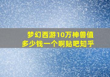 梦幻西游10万神兽值多少钱一个啊贴吧知乎