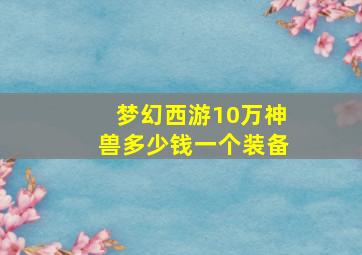 梦幻西游10万神兽多少钱一个装备