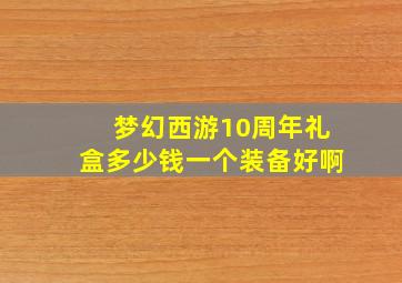 梦幻西游10周年礼盒多少钱一个装备好啊