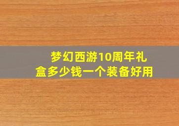 梦幻西游10周年礼盒多少钱一个装备好用