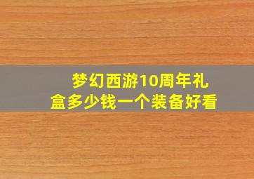 梦幻西游10周年礼盒多少钱一个装备好看