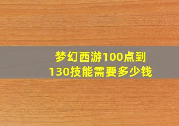 梦幻西游100点到130技能需要多少钱