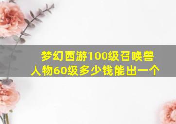 梦幻西游100级召唤兽人物60级多少钱能出一个