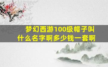 梦幻西游100级帽子叫什么名字啊多少钱一套啊