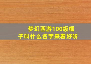 梦幻西游100级帽子叫什么名字来着好听