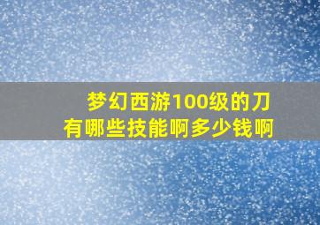 梦幻西游100级的刀有哪些技能啊多少钱啊