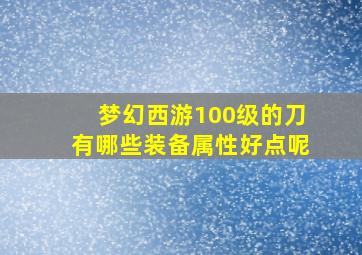 梦幻西游100级的刀有哪些装备属性好点呢