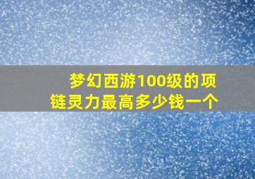 梦幻西游100级的项链灵力最高多少钱一个