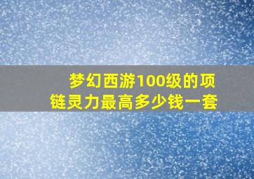 梦幻西游100级的项链灵力最高多少钱一套