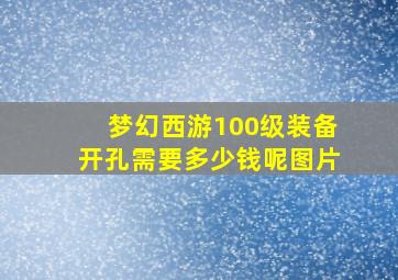 梦幻西游100级装备开孔需要多少钱呢图片