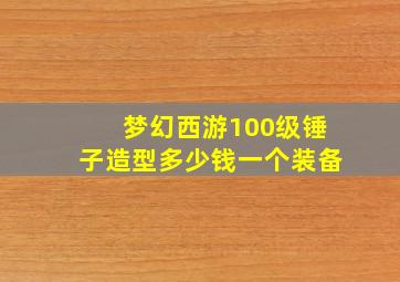 梦幻西游100级锤子造型多少钱一个装备