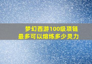 梦幻西游100级项链最多可以熔炼多少灵力