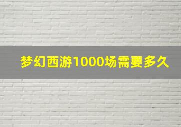 梦幻西游1000场需要多久