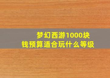 梦幻西游1000块钱预算适合玩什么等级