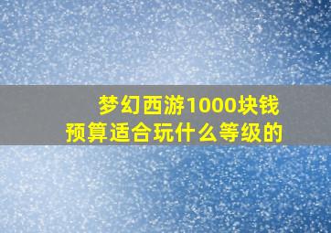 梦幻西游1000块钱预算适合玩什么等级的